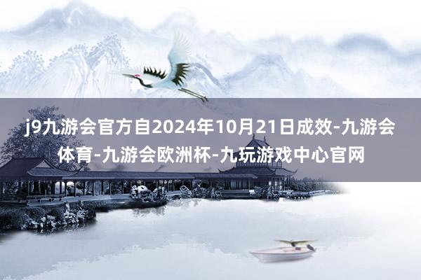 j9九游会官方自2024年10月21日成效-九游会体育-九游会欧洲杯-九玩游戏中心官网