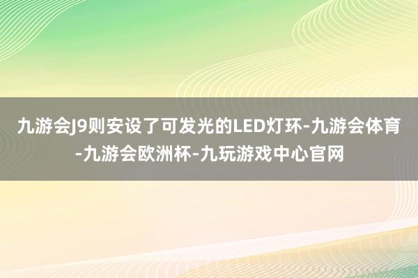 九游会J9则安设了可发光的LED灯环-九游会体育-九游会欧洲杯-九玩游戏中心官网