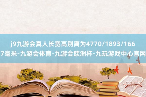 j9九游会真人长宽高别离为4770/1893/1667毫米-九游会体育-九游会欧洲杯-九玩游戏中心官网