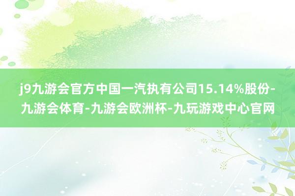 j9九游会官方中国一汽执有公司15.14%股份-九游会体育-九游会欧洲杯-九玩游戏中心官网