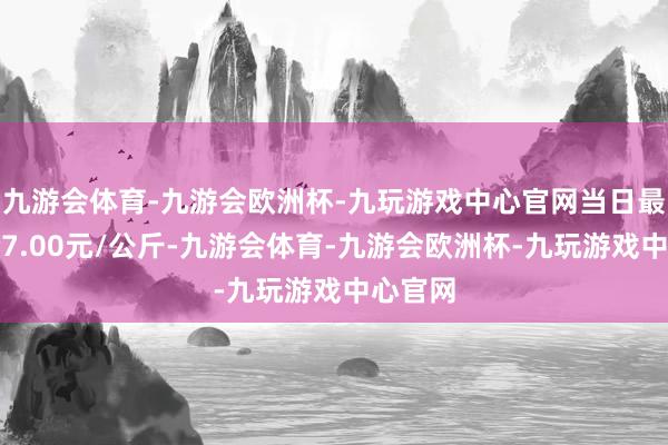 九游会体育-九游会欧洲杯-九玩游戏中心官网当日最高报价7.00元/公斤-九游会体育-九游会欧洲杯-九玩游戏中心官网