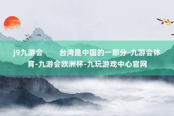 j9九游会        台湾是中国的一部分-九游会体育-九游会欧洲杯-九玩游戏中心官网