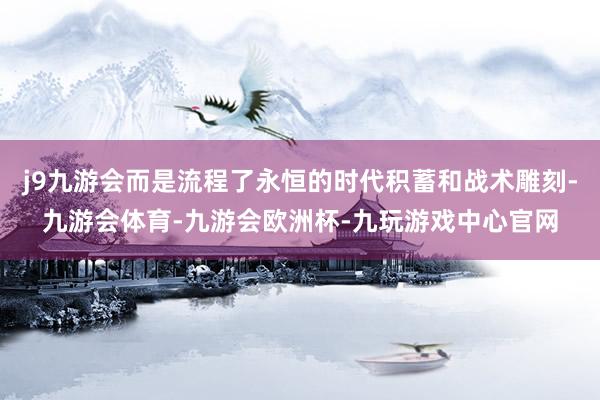 j9九游会而是流程了永恒的时代积蓄和战术雕刻-九游会体育-九游会欧洲杯-九玩游戏中心官网