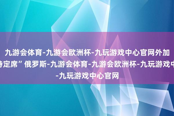 九游会体育-九游会欧洲杯-九玩游戏中心官网外加半个“待定席”俄罗斯-九游会体育-九游会欧洲杯-九玩游戏中心官网