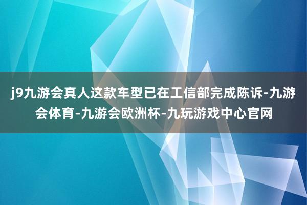 j9九游会真人这款车型已在工信部完成陈诉-九游会体育-九游会欧洲杯-九玩游戏中心官网