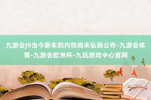 九游会J9当今新车的内饰尚未弘扬公布-九游会体育-九游会欧洲杯-九玩游戏中心官网