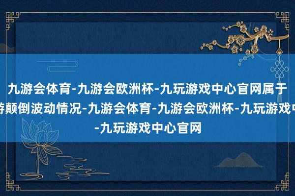 九游会体育-九游会欧洲杯-九玩游戏中心官网属于股票交游颠倒波动情况-九游会体育-九游会欧洲杯-九玩游戏中心官网