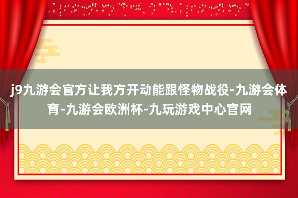 j9九游会官方让我方开动能跟怪物战役-九游会体育-九游会欧洲杯-九玩游戏中心官网