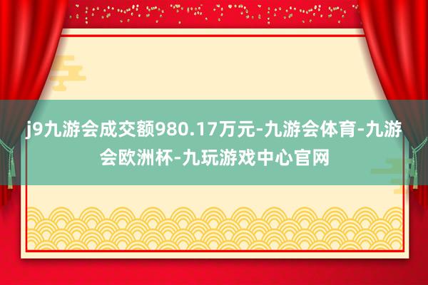j9九游会成交额980.17万元-九游会体育-九游会欧洲杯-九玩游戏中心官网