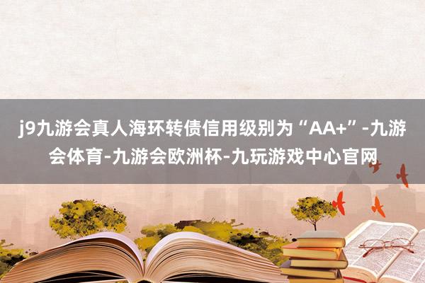 j9九游会真人海环转债信用级别为“AA+”-九游会体育-九游会欧洲杯-九玩游戏中心官网