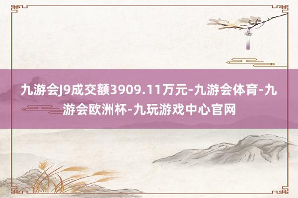 九游会J9成交额3909.11万元-九游会体育-九游会欧洲杯-九玩游戏中心官网