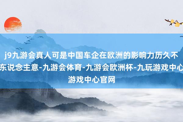 j9九游会真人可是中国车企在欧洲的影响力历久不尽如东说念主意-九游会体育-九游会欧洲杯-九玩游戏中心官网