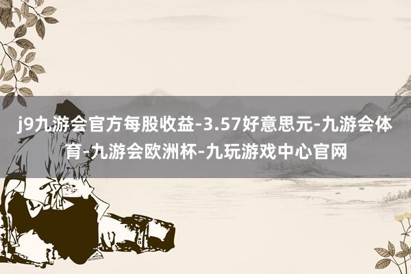 j9九游会官方每股收益-3.57好意思元-九游会体育-九游会欧洲杯-九玩游戏中心官网