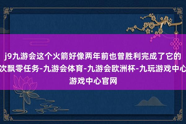 j9九游会这个火箭好像两年前也曾胜利完成了它的第一次飘零任务-九游会体育-九游会欧洲杯-九玩游戏中心官网