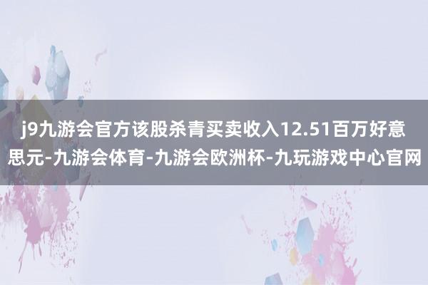j9九游会官方该股杀青买卖收入12.51百万好意思元-九游会体育-九游会欧洲杯-九玩游戏中心官网