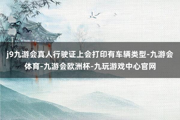 j9九游会真人行驶证上会打印有车辆类型-九游会体育-九游会欧洲杯-九玩游戏中心官网