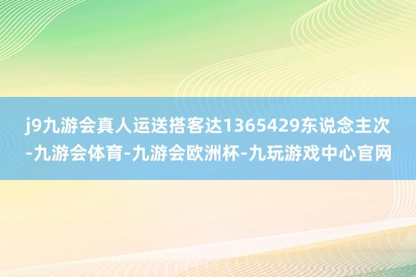 j9九游会真人运送搭客达1365429东说念主次-九游会体育-九游会欧洲杯-九玩游戏中心官网