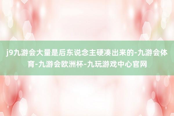 j9九游会大量是后东说念主硬凑出来的-九游会体育-九游会欧洲杯-九玩游戏中心官网