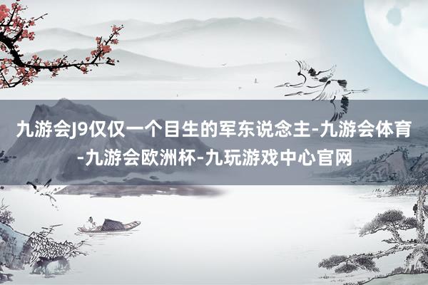 九游会J9仅仅一个目生的军东说念主-九游会体育-九游会欧洲杯-九玩游戏中心官网