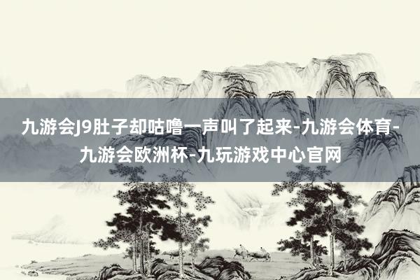 九游会J9肚子却咕噜一声叫了起来-九游会体育-九游会欧洲杯-九玩游戏中心官网
