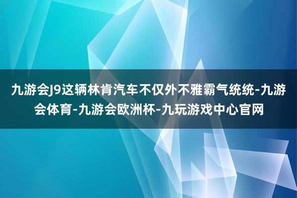九游会J9这辆林肯汽车不仅外不雅霸气统统-九游会体育-九游会欧洲杯-九玩游戏中心官网