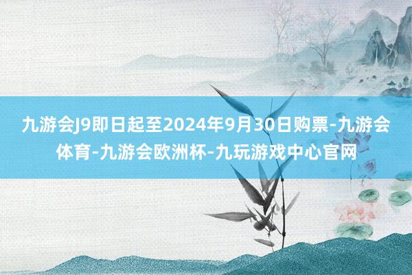 九游会J9即日起至2024年9月30日购票-九游会体育-九游会欧洲杯-九玩游戏中心官网