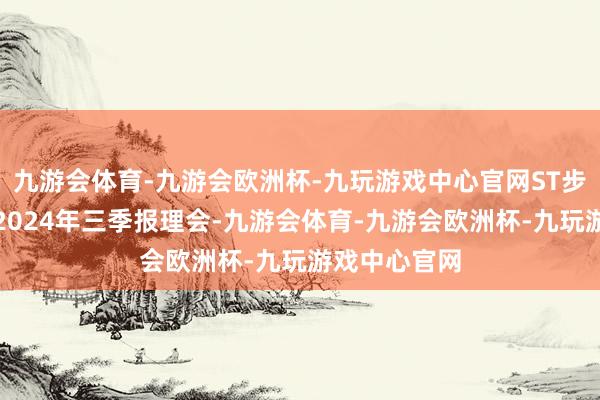 九游会体育-九游会欧洲杯-九玩游戏中心官网ST步步高发布的2024年三季报理会-九游会体育-九游会欧洲杯-九玩游戏中心官网
