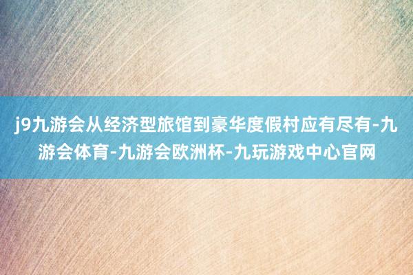 j9九游会从经济型旅馆到豪华度假村应有尽有-九游会体育-九游会欧洲杯-九玩游戏中心官网