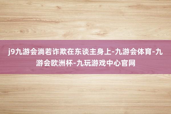 j9九游会淌若诈欺在东谈主身上-九游会体育-九游会欧洲杯-九玩游戏中心官网