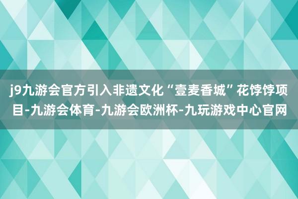j9九游会官方引入非遗文化“壹麦香城”花饽饽项目-九游会体育-九游会欧洲杯-九玩游戏中心官网