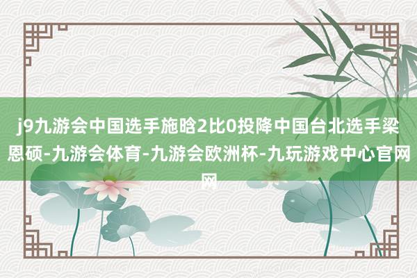 j9九游会中国选手施晗2比0投降中国台北选手梁恩硕-九游会体育-九游会欧洲杯-九玩游戏中心官网