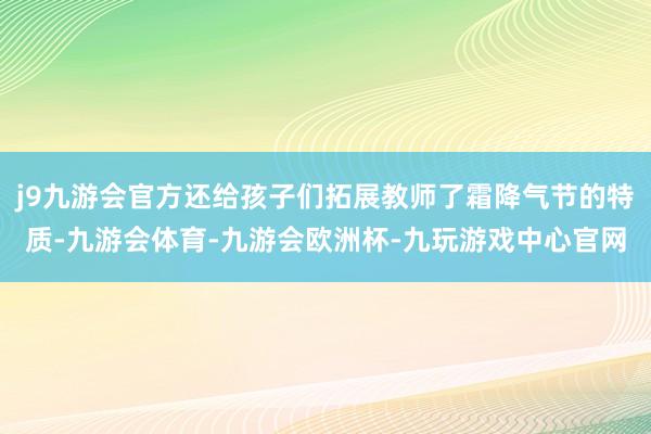 j9九游会官方还给孩子们拓展教师了霜降气节的特质-九游会体育-九游会欧洲杯-九玩游戏中心官网