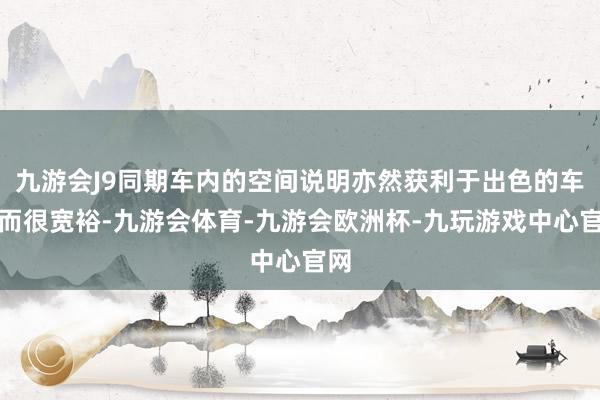 九游会J9同期车内的空间说明亦然获利于出色的车身而很宽裕-九游会体育-九游会欧洲杯-九玩游戏中心官网