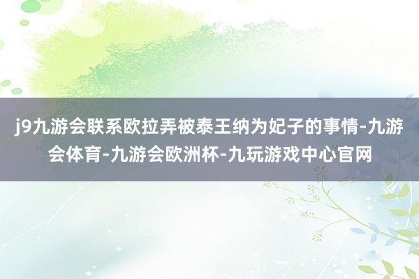 j9九游会联系欧拉弄被泰王纳为妃子的事情-九游会体育-九游会欧洲杯-九玩游戏中心官网