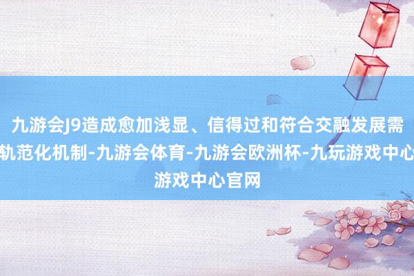 九游会J9造成愈加浅显、信得过和符合交融发展需求的轨范化机制-九游会体育-九游会欧洲杯-九玩游戏中心官网