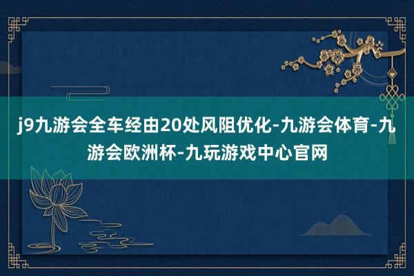 j9九游会全车经由20处风阻优化-九游会体育-九游会欧洲杯-九玩游戏中心官网
