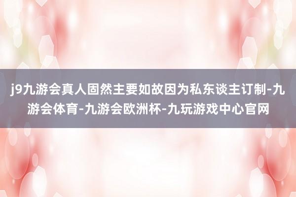 j9九游会真人固然主要如故因为私东谈主订制-九游会体育-九游会欧洲杯-九玩游戏中心官网