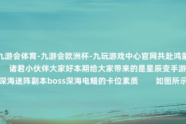 九游会体育-九游会欧洲杯-九玩游戏中心官网共赴鸿蒙东谈主气IP正版授权        诸君小伙伴大家好本期给大家带来的是星辰变手游单通逐日副本深海迷阵副本boss深海电鳗的卡位素质        如图所示找到圆圈副本的石头把boss拉到石头隔壁此时boss会一直追着咱们打咱们就围绕这个石头高下挽救位置保执boss跟咱们之间永久隔着石头即可要是boss脱离了卡位点就访佛这个操作就不错了       