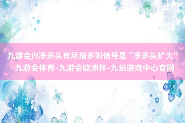 九游会J9净多头有所增多则信号是“净多头扩大”-九游会体育-九游会欧洲杯-九玩游戏中心官网