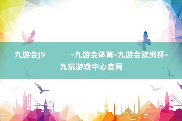 九游会J9            -九游会体育-九游会欧洲杯-九玩游戏中心官网
