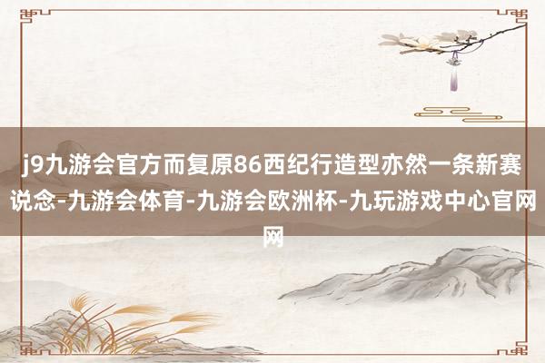 j9九游会官方而复原86西纪行造型亦然一条新赛说念-九游会体育-九游会欧洲杯-九玩游戏中心官网