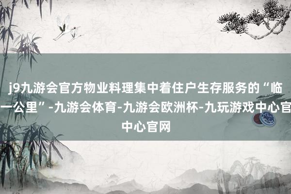 j9九游会官方物业料理集中着住户生存服务的“临了一公里”-九游会体育-九游会欧洲杯-九玩游戏中心官网