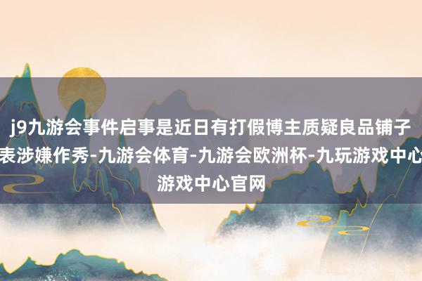 j9九游会事件启事是近日有打假博主质疑良品铺子配料表涉嫌作秀-九游会体育-九游会欧洲杯-九玩游戏中心官网