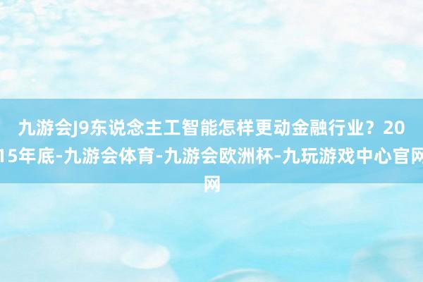 九游会J9东说念主工智能怎样更动金融行业？　　2015年底-九游会体育-九游会欧洲杯-九玩游戏中心官网