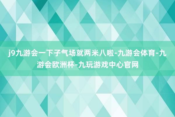 j9九游会一下子气场就两米八啦-九游会体育-九游会欧洲杯-九玩游戏中心官网
