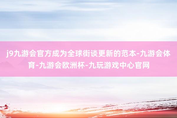 j9九游会官方成为全球街谈更新的范本-九游会体育-九游会欧洲杯-九玩游戏中心官网