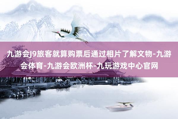 九游会J9旅客就算购票后通过相片了解文物-九游会体育-九游会欧洲杯-九玩游戏中心官网
