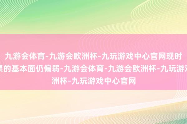 九游会体育-九游会欧洲杯-九玩游戏中心官网现时北交所股票的基本面仍偏弱-九游会体育-九游会欧洲杯-九玩游戏中心官网