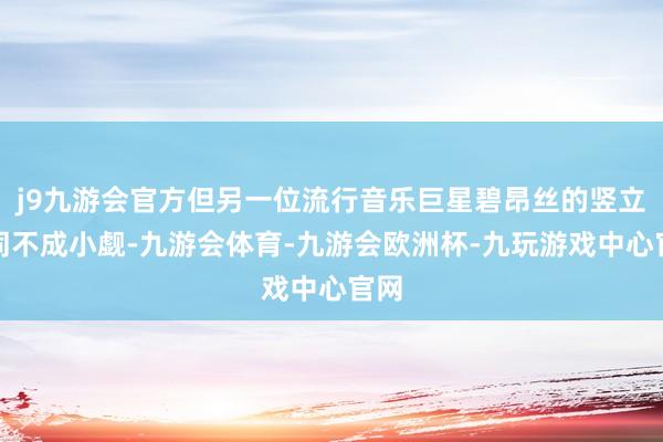 j9九游会官方但另一位流行音乐巨星碧昂丝的竖立相同不成小觑-九游会体育-九游会欧洲杯-九玩游戏中心官网