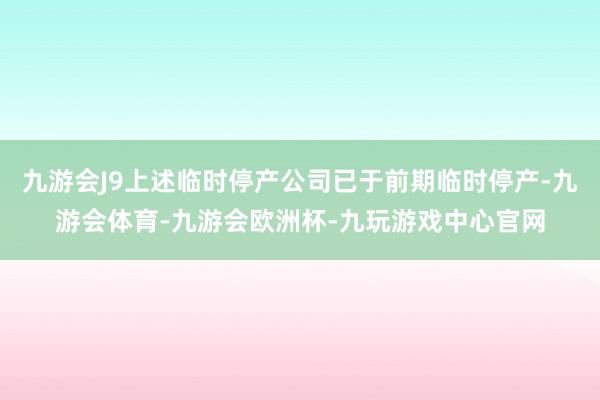 九游会J9上述临时停产公司已于前期临时停产-九游会体育-九游会欧洲杯-九玩游戏中心官网